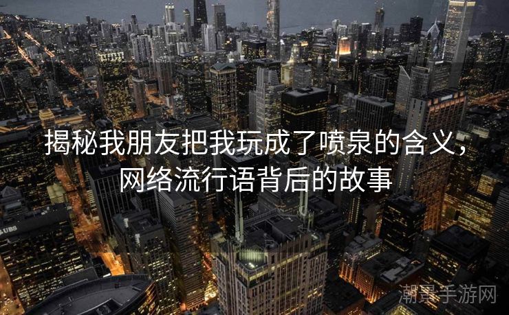 揭秘我朋友把我玩成了喷泉的含义，网络流行语背后的故事