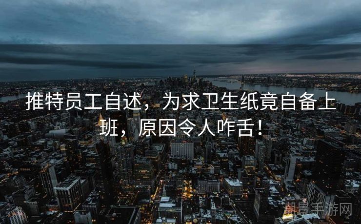 推特员工自述，为求卫生纸竟自备上班，原因令人咋舌！