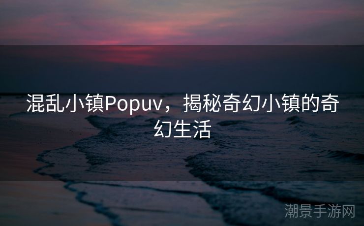 混乱小镇Popuv，揭秘奇幻小镇的奇幻生活