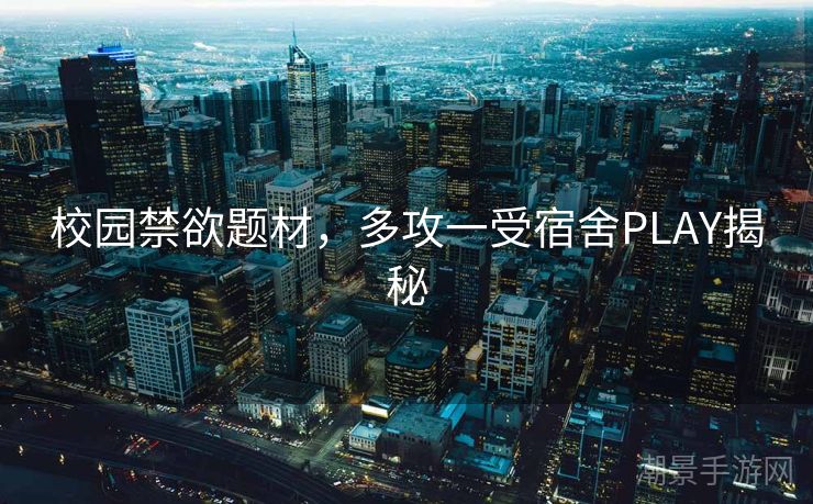 校园禁欲题材，多攻一受宿舍PLAY揭秘