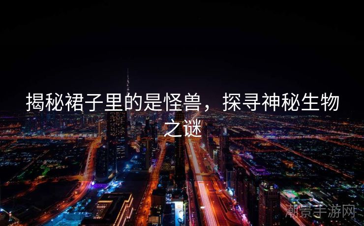 揭秘裙子里的是怪兽，探寻神秘生物之谜