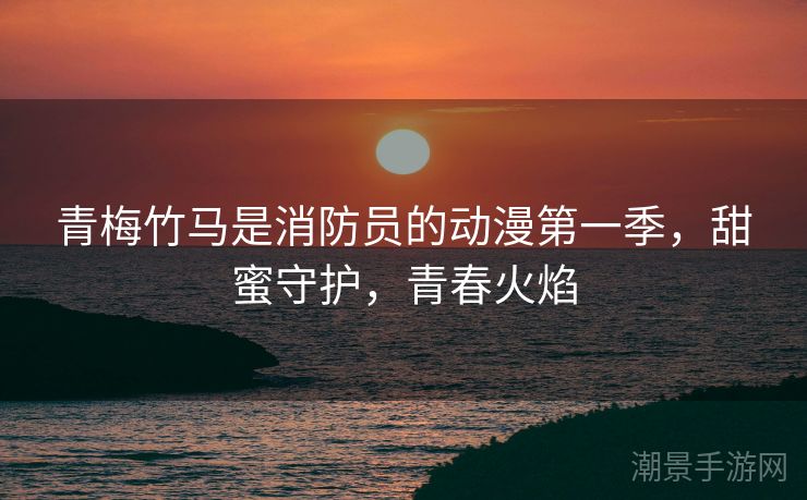 青梅竹马是消防员的动漫第一季，甜蜜守护，青春火焰