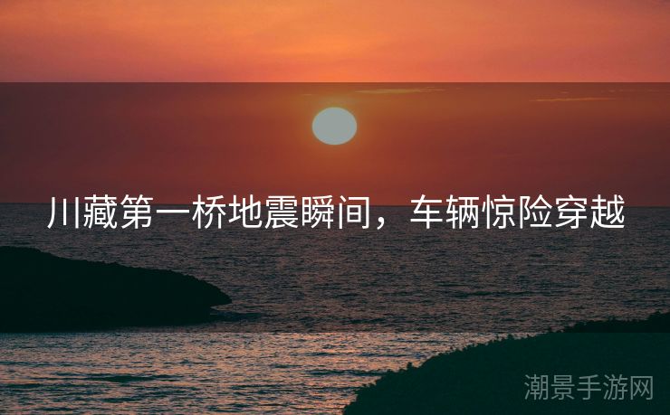 川藏第一桥地震瞬间，车辆惊险穿越