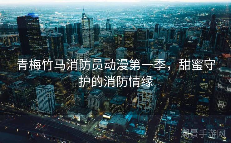 青梅竹马消防员动漫第一季，甜蜜守护的消防情缘