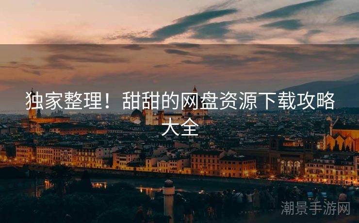 独家整理！甜甜的网盘资源下载攻略大全